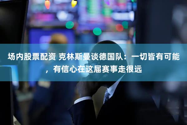 场内股票配资 克林斯曼谈德国队：一切皆有可能，有信心在这届赛事走很远