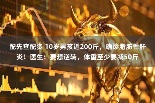 配先查配资 10岁男孩近200斤，确诊脂肪性肝炎！医生：要想逆转，体重至少要减50斤