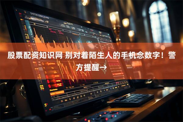 股票配资知识网 别对着陌生人的手机念数字!警方提醒→