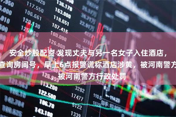 安全炒股配资 发现丈夫与另一名女子入住酒店，妻子因想查询房间号，早上6点报警谎称酒店涉黄，被河南警方行政处罚